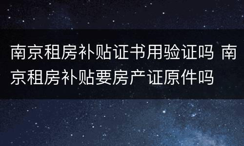 南京租房补贴证书用验证吗 南京租房补贴要房产证原件吗
