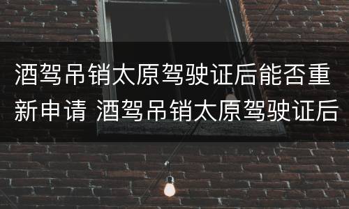 酒驾吊销太原驾驶证后能否重新申请 酒驾吊销太原驾驶证后能否重新申请驾照
