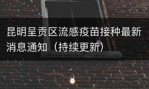 昆明呈贡区流感疫苗接种最新消息通知（持续更新）