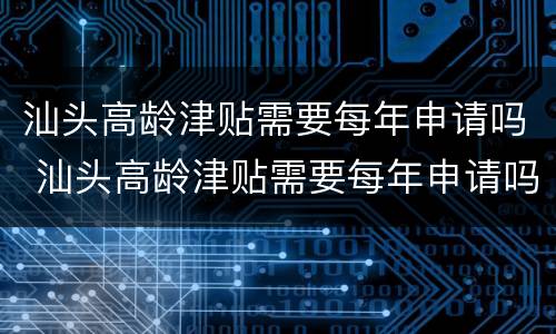 汕头高龄津贴需要每年申请吗 汕头高龄津贴需要每年申请吗知乎