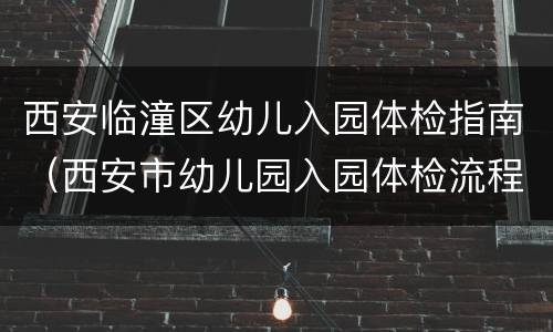 西安临潼区幼儿入园体检指南（西安市幼儿园入园体检流程）
