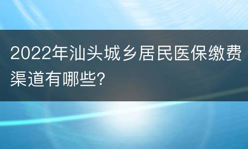 2022年汕头城乡居民医保缴费渠道有哪些？