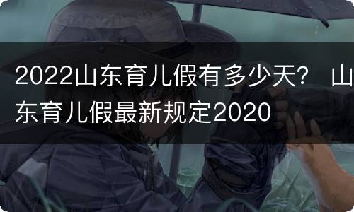 2022山东育儿假有多少天？ 山东育儿假最新规定2020