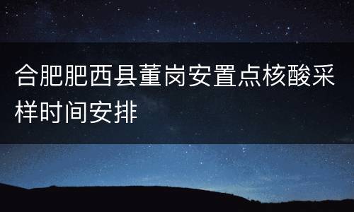 合肥肥西县董岗安置点核酸采样时间安排