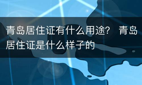 青岛居住证有什么用途？ 青岛居住证是什么样子的