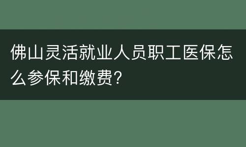 佛山灵活就业人员职工医保怎么参保和缴费?
