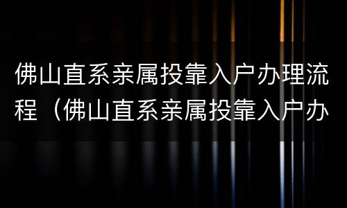 佛山直系亲属投靠入户办理流程（佛山直系亲属投靠入户办理流程视频）