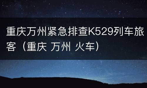 重庆万州紧急排查K529列车旅客（重庆 万州 火车）