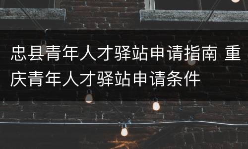 忠县青年人才驿站申请指南 重庆青年人才驿站申请条件