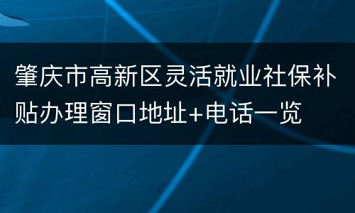 肇庆市高新区灵活就业社保补贴办理窗口地址+电话一览