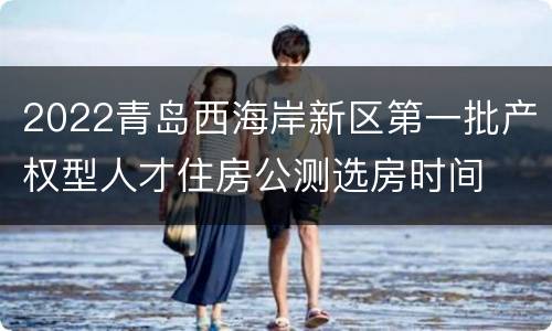 2022青岛西海岸新区第一批产权型人才住房公测选房时间
