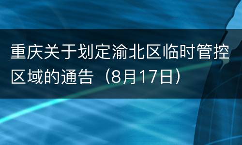 重庆关于划定渝北区临时管控区域的通告（8月17日）
