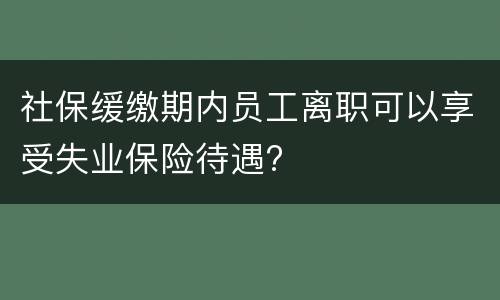社保缓缴期内员工离职可以享受失业保险待遇?