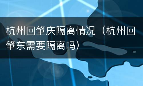 杭州回肇庆隔离情况（杭州回肇东需要隔离吗）