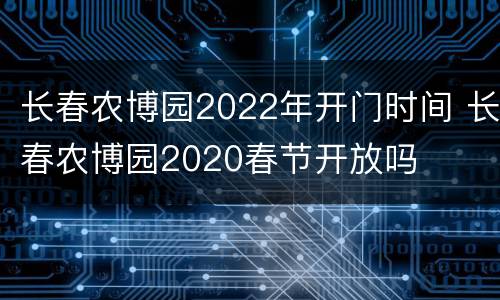 长春农博园2022年开门时间 长春农博园2020春节开放吗