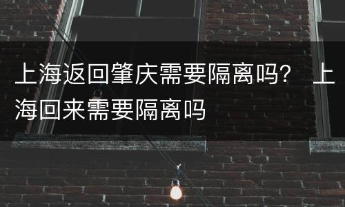 上海返回肇庆需要隔离吗？ 上海回来需要隔离吗