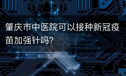 肇庆市中医院可以接种新冠疫苗加强针吗？