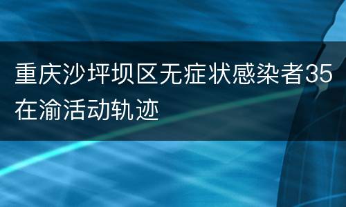 重庆沙坪坝区无症状感染者35在渝活动轨迹