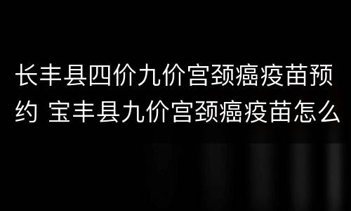 长丰县四价九价宫颈癌疫苗预约 宝丰县九价宫颈癌疫苗怎么预约