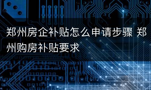 郑州房企补贴怎么申请步骤 郑州购房补贴要求