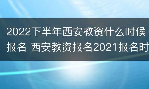 2022下半年西安教资什么时候报名 西安教资报名2021报名时间