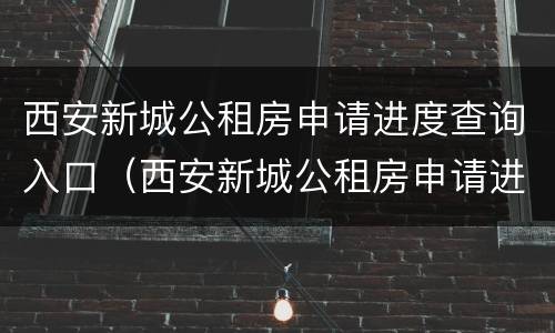 西安新城公租房申请进度查询入口（西安新城公租房申请进度查询入口官网）