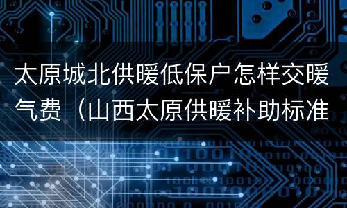 太原城北供暖低保户怎样交暖气费（山西太原供暖补助标准）