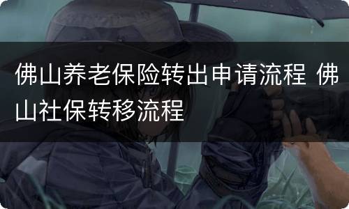 佛山养老保险转出申请流程 佛山社保转移流程
