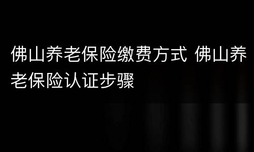 佛山养老保险缴费方式 佛山养老保险认证步骤