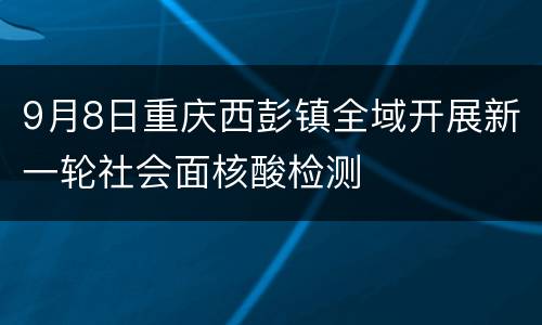 9月8日重庆西彭镇全域开展新一轮社会面核酸检测