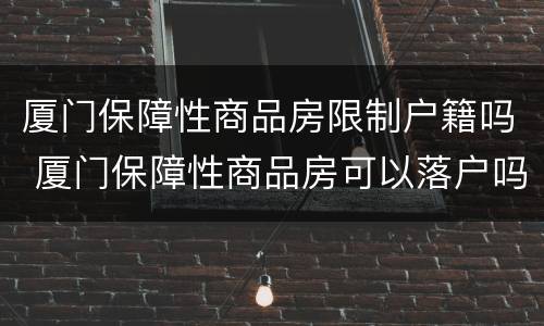 厦门保障性商品房限制户籍吗 厦门保障性商品房可以落户吗