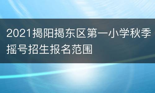 2021揭阳揭东区第一小学秋季摇号招生报名范围