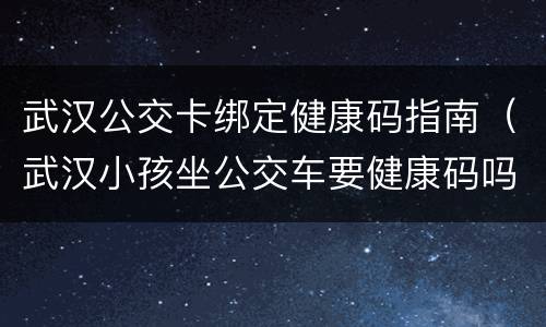武汉公交卡绑定健康码指南（武汉小孩坐公交车要健康码吗）