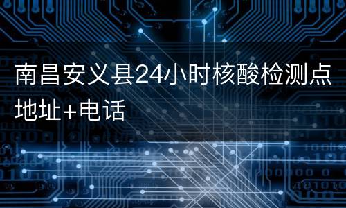 南昌安义县24小时核酸检测点地址+电话