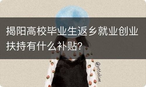 揭阳高校毕业生返乡就业创业扶持有什么补贴？