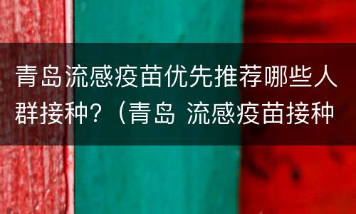 青岛流感疫苗优先推荐哪些人群接种?（青岛 流感疫苗接种）