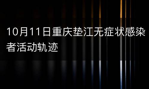 10月11日重庆垫江无症状感染者活动轨迹