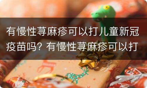 有慢性荨麻疹可以打儿童新冠疫苗吗? 有慢性荨麻疹可以打儿童新冠疫苗吗宝宝