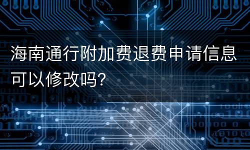 海南通行附加费退费申请信息可以修改吗？