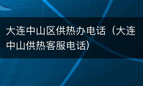 大连中山区供热办电话（大连中山供热客服电话）