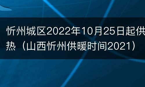 忻州城区2022年10月25日起供热（山西忻州供暖时间2021）