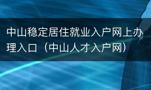 中山稳定居住就业入户网上办理入口（中山人才入户网）