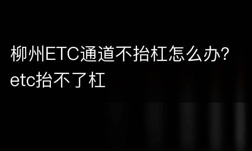 柳州ETC通道不抬杠怎么办？ etc抬不了杠