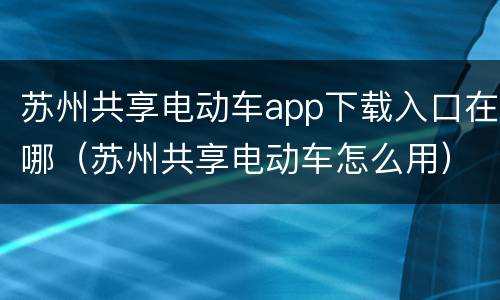 苏州共享电动车app下载入口在哪（苏州共享电动车怎么用）