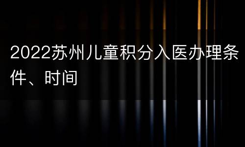 2022苏州儿童积分入医办理条件、时间