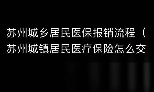 苏州城乡居民医保报销流程（苏州城镇居民医疗保险怎么交）