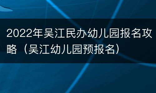 2022年吴江民办幼儿园报名攻略（吴江幼儿园预报名）