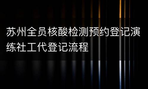 苏州全员核酸检测预约登记演练社工代登记流程