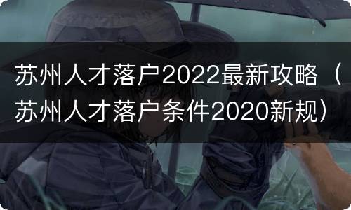 苏州人才落户2022最新攻略（苏州人才落户条件2020新规）