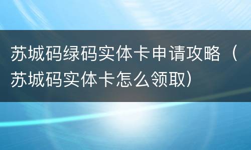 苏城码绿码实体卡申请攻略（苏城码实体卡怎么领取）